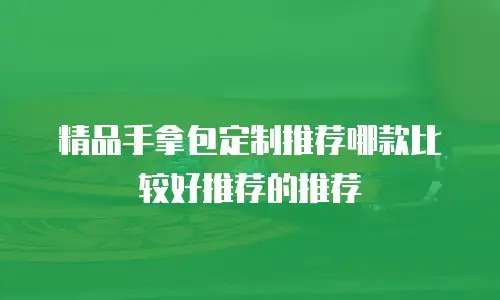 精品手拿包定制推荐哪款比较好推荐的推荐