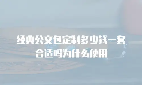 经典公文包定制多少钱一套合适吗为什么使用