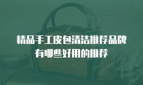 精品手工皮包清洁推荐品牌有哪些好用的推荐