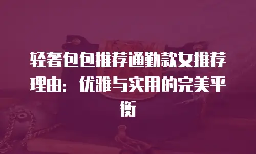 轻奢包包推荐通勤款女推荐理由：优雅与实用的完美平衡