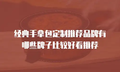 经典手拿包定制推荐品牌有哪些牌子比较好看推荐
