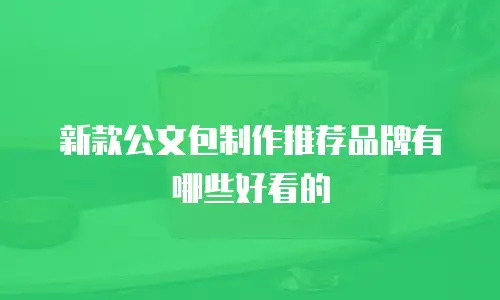 新款公文包制作推荐品牌有哪些好看的