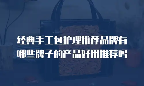 经典手工包护理推荐品牌有哪些牌子的产品好用推荐吗