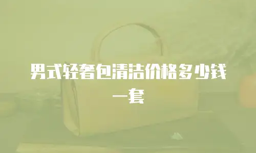 男式轻奢包清洁价格多少钱一套