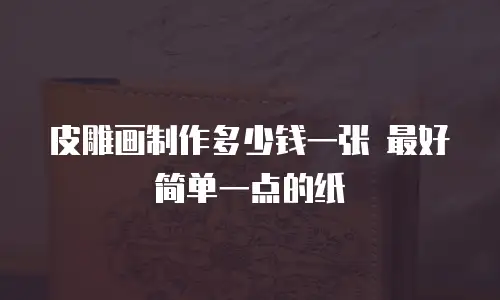 皮雕画制作多少钱一张 最好简单一点的纸