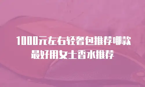 1000元左右轻奢包推荐哪款最好用女士香水推荐