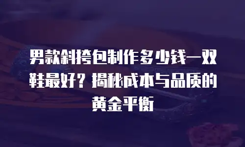 男款斜挎包制作多少钱一双鞋最好？揭秘成本与品质的黄金平衡