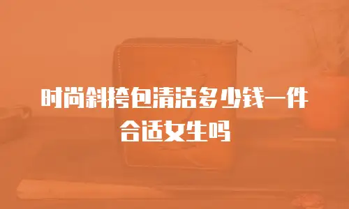 时尚斜挎包清洁多少钱一件合适女生吗