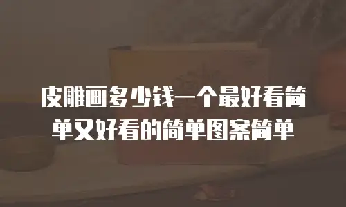 皮雕画多少钱一个最好看简单又好看的简单图案简单