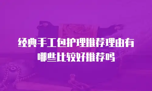 经典手工包护理推荐理由有哪些比较好推荐吗