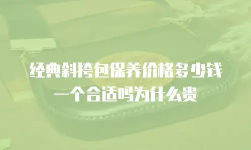 经典斜挎包保养价格多少钱一个合适吗为什么贵