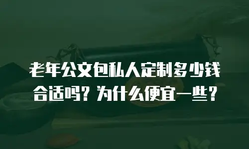 老年公文包私人定制多少钱合适吗？为什么便宜一些？