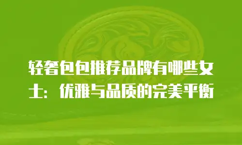 轻奢包包推荐品牌有哪些女士：优雅与品质的完美平衡
