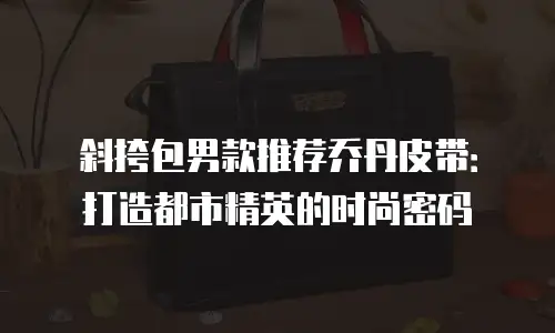 斜挎包男款推荐乔丹皮带：打造都市精英的时尚密码