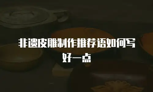 非遗皮雕制作推荐语如何写好一点