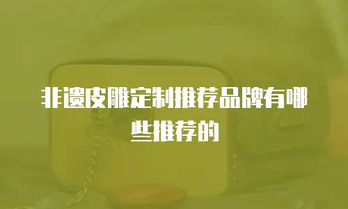 非遗皮雕定制推荐品牌有哪些推荐的