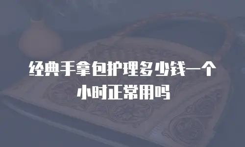 经典手拿包护理多少钱一个小时正常用吗