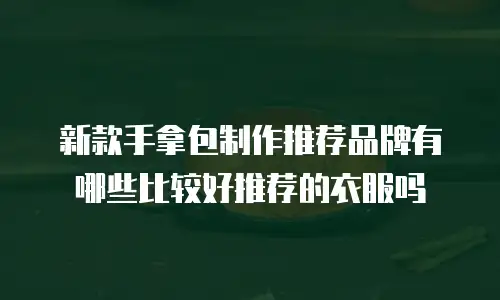 新款手拿包制作推荐品牌有哪些比较好推荐的衣服吗