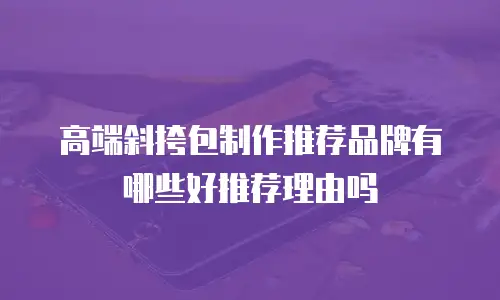 高端斜挎包制作推荐品牌有哪些好推荐理由吗