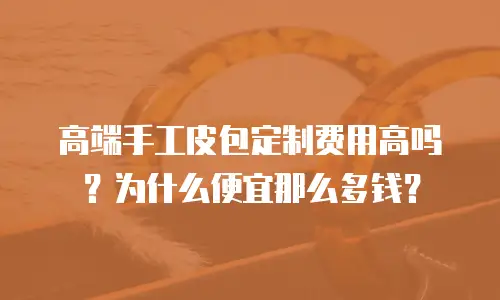 高端手工皮包定制费用高吗？为什么便宜那么多钱？