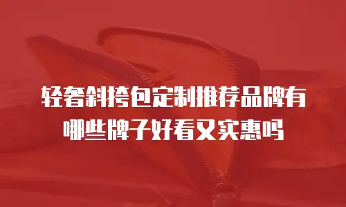 轻奢斜挎包定制推荐品牌有哪些牌子好看又实惠吗