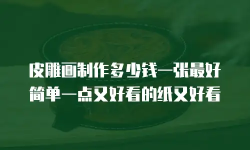 皮雕画制作多少钱一张最好简单一点又好看的纸又好看