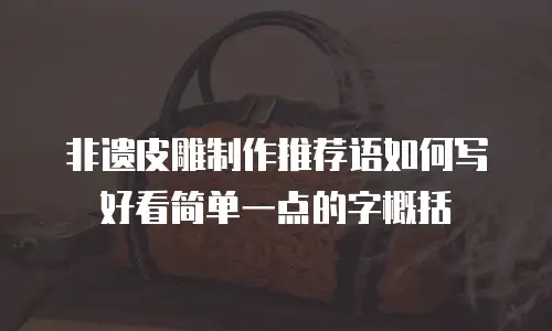 非遗皮雕制作推荐语如何写好看简单一点的字概括