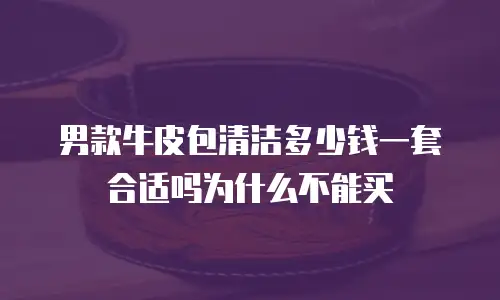 男款牛皮包清洁多少钱一套合适吗为什么不能买