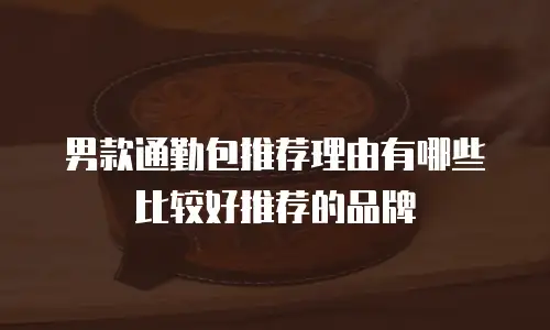 男款通勤包推荐理由有哪些比较好推荐的品牌
