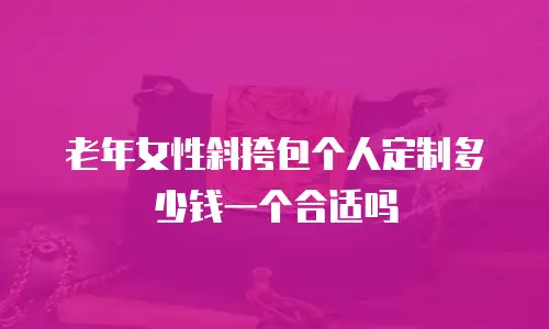 老年女性斜挎包个人定制多少钱一个合适吗