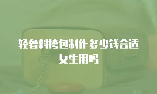 轻奢斜挎包制作多少钱合适女生用吗