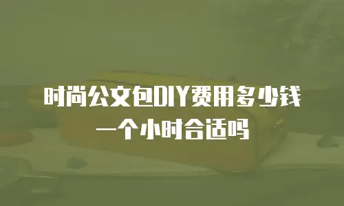 时尚公文包DIY费用多少钱一个小时合适吗