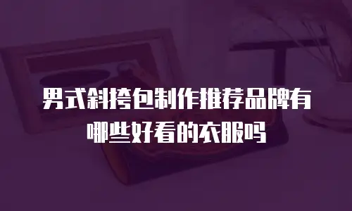 男式斜挎包制作推荐品牌有哪些好看的衣服吗