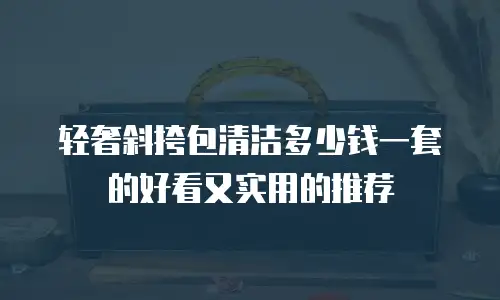 轻奢斜挎包清洁多少钱一套的好看又实用的推荐