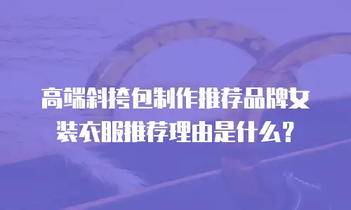 高端斜挎包制作推荐品牌女装衣服推荐理由是什么？
