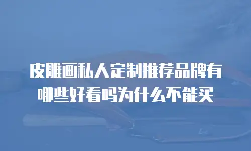 皮雕画私人定制推荐品牌有哪些好看吗为什么不能买