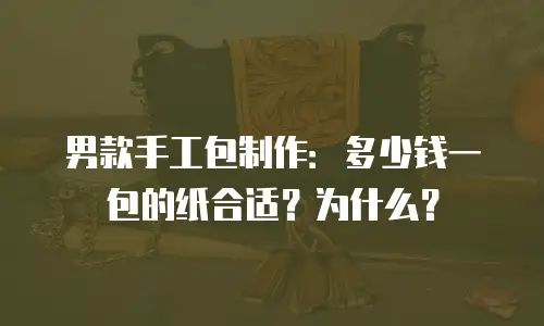 男款手工包制作：多少钱一包的纸合适？为什么？
