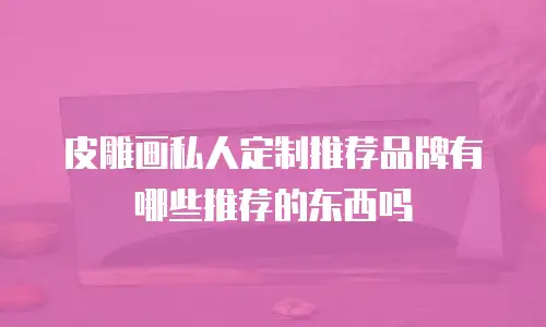 皮雕画私人定制推荐品牌有哪些推荐的东西吗