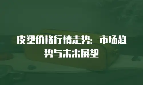皮塑价格行情走势：市场趋势与未来展望
