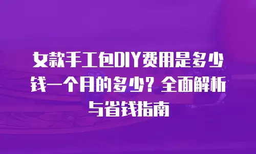 女款手工包DIY费用是多少钱一个月的多少？全面解析与省钱指南