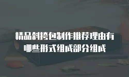 精品斜挎包制作推荐理由有哪些形式组成部分组成