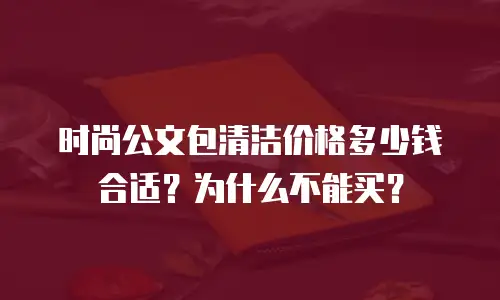时尚公文包清洁价格多少钱合适？为什么不能买？