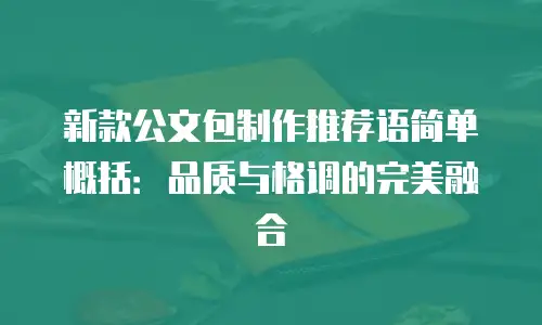 新款公文包制作推荐语简单概括：品质与格调的完美融合