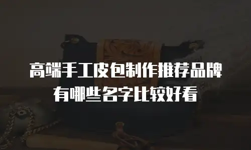 高端手工皮包制作推荐品牌有哪些名字比较好看