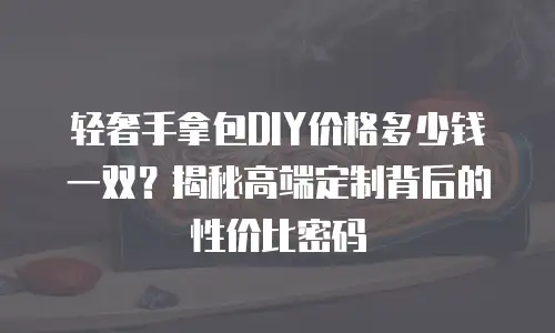 轻奢手拿包DIY价格多少钱一双？揭秘高端定制背后的性价比密码