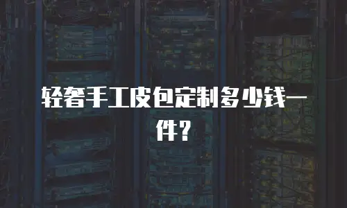 轻奢手工皮包定制多少钱一件？
