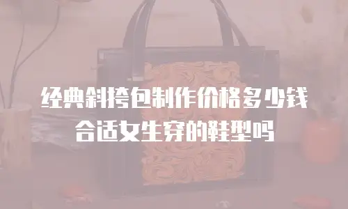经典斜挎包制作价格多少钱合适女生穿的鞋型吗