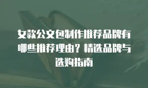 女款公文包制作推荐品牌有哪些推荐理由？精选品牌与选购指南