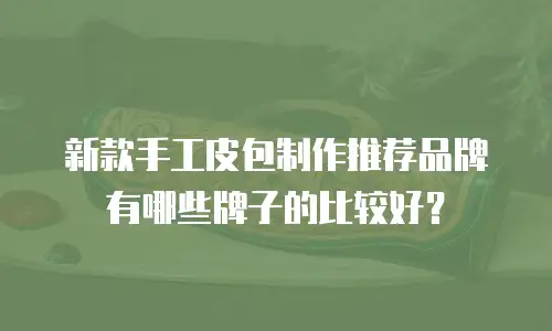 新款手工皮包制作推荐品牌有哪些牌子的比较好？