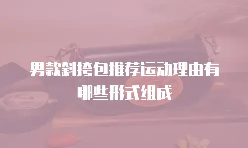 男款斜挎包推荐运动理由有哪些形式组成